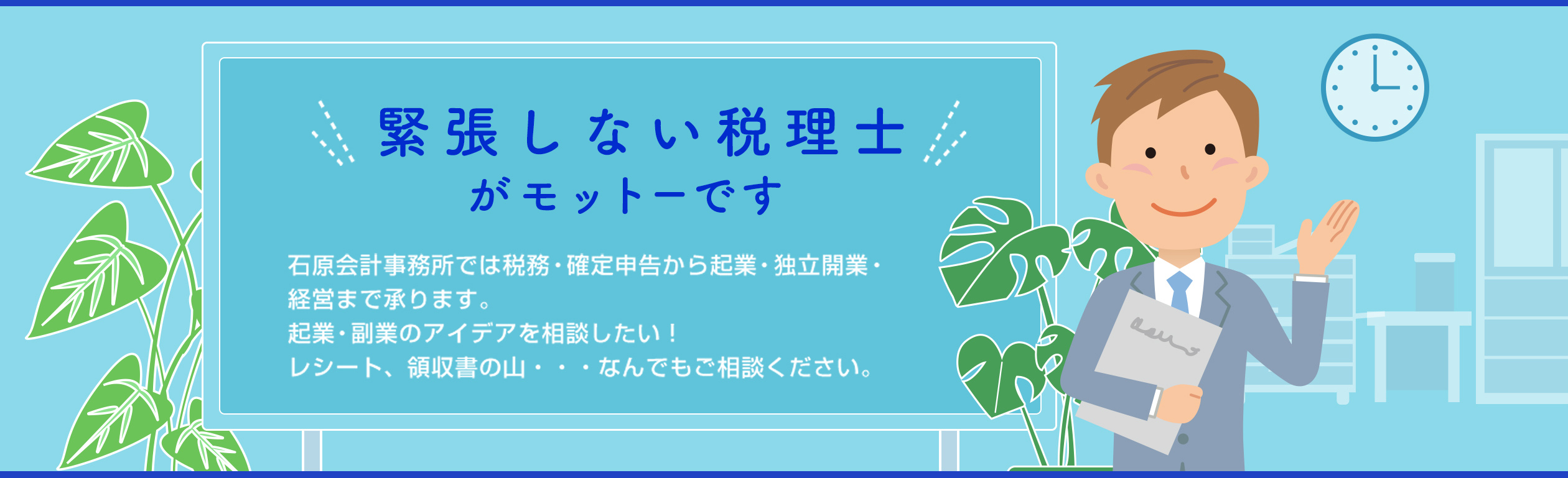 緊張しない税理士がモットーです 石原会計事務所では税務・確定申告から起業・独立開業・経営まで承ります。起業・副業のアイデアを相談したい!レシート、領収書の山・・・なんでもご相談ください。
