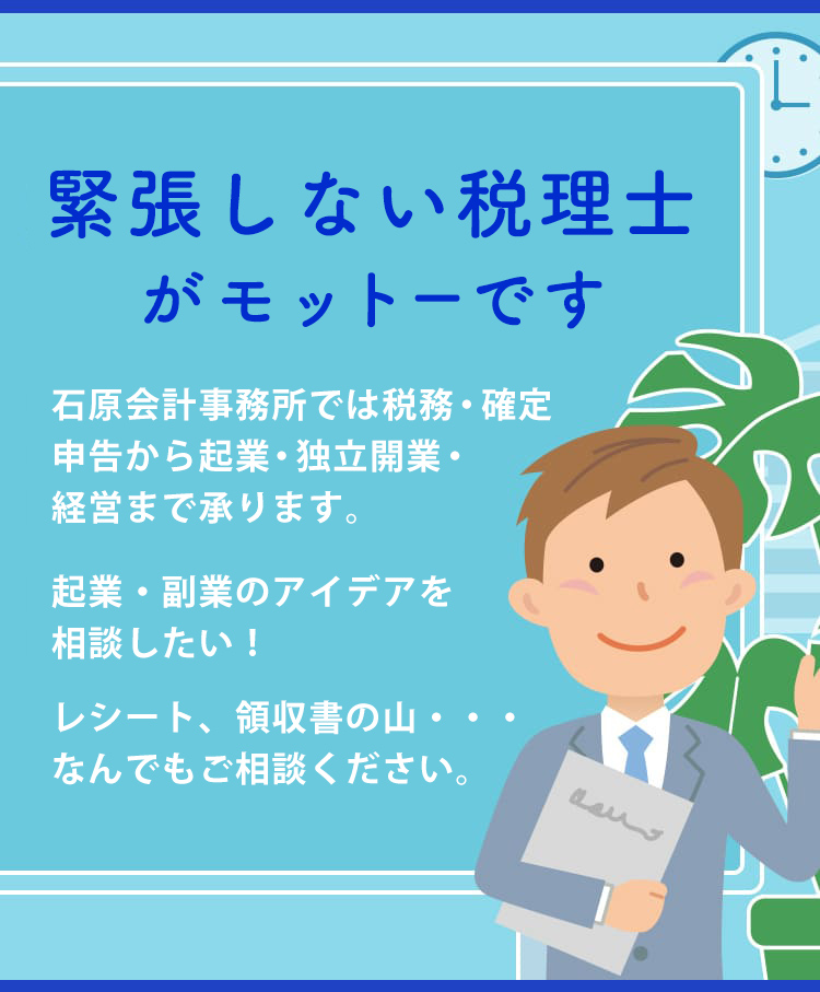 緊張しない税理士がモットーです 石原会計事務所では税務・確定申告から起業・独立開業・経営まで承ります。起業・副業のアイデアを相談したい!レシート、領収書の山・・・なんでもご相談ください。